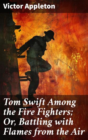 Tom Swift Among the Fire Fighters; Or Battling with Flames from the Air - Innovative Heroism: A High-Flying Adventure of Bravery and Ingenuity - cover
