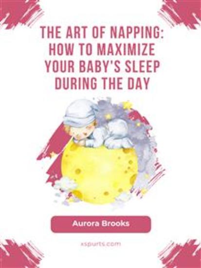 The Art of Napping- How to Maximize Your Baby's Sleep During the Day - cover