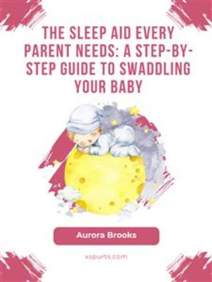 The Sleep Aid Every Parent Needs- A Step-by-Step Guide to Swaddling Your Baby - cover