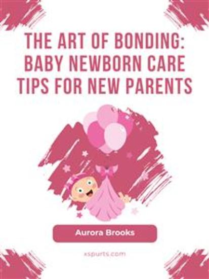 The Art of Bonding- Baby Newborn Care Tips for New Parents - cover