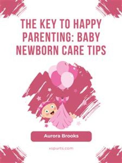 The Key to Happy Parenting- Baby Newborn Care Tips - cover