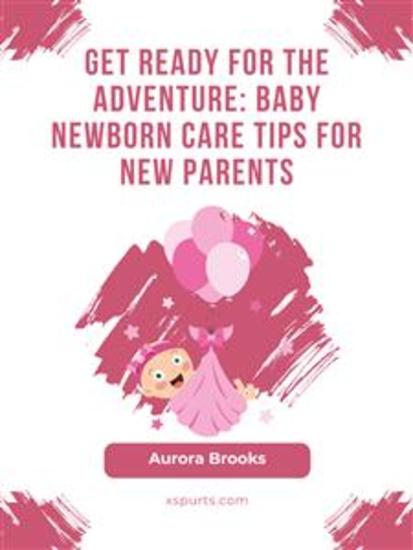 Get Ready for the Adventure- Baby Newborn Care Tips for New Parents - cover
