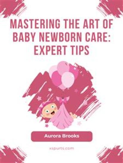 Mastering the Art of Baby Newborn Care- Expert Tips - cover