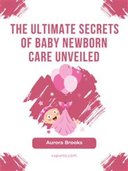 The Ultimate Secrets of Baby Newborn Care Unveiled - cover