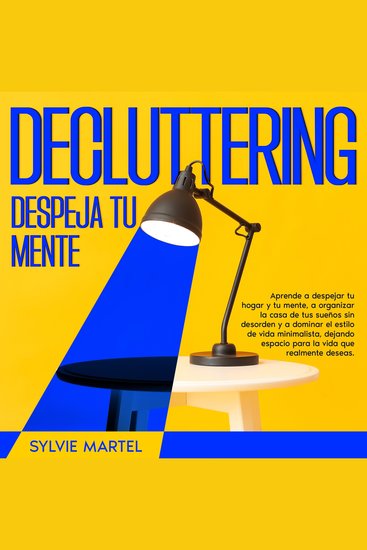 Decluttering Despeja tu mente - Aprende a despejar tu hogar y tu mente a organizar la casa de tus sueños sin desorden y a dominar el estilo de vida minimalista dejando espacio para la vida que realmente deseas - cover