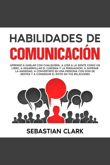 Habilidades De Comunicación: Aprende a hablar con cualquiera a leer a la gente como un libro a desarrollar el carisma y la persuasión a superar la ansiedad a convertirte en una persona con don de gentes y a conseguir el éxito en tus relaciones - cover
