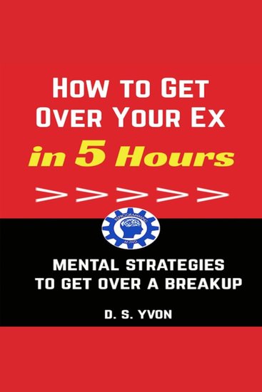 How to Get Over Your Ex in 5 Hours - Mental Strategies to Get Over a Breakup - cover