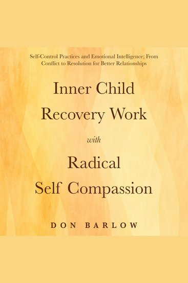 Inner Child Recovery Work with Radical Self Compassion - Self-Control Practices and Emotional Intelligence; From Conflict to Resolution for Better Relationships - cover