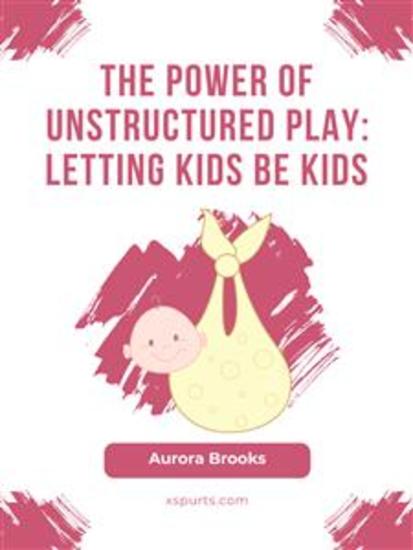 The Power of Unstructured Play- Letting Kids Be Kids - cover