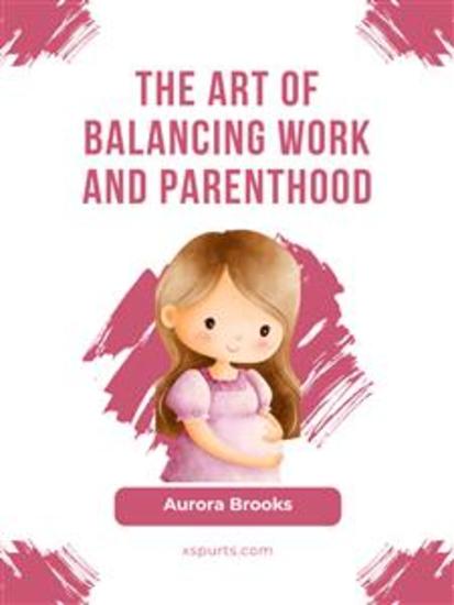 The Art of Balancing Work and Parenthood - cover