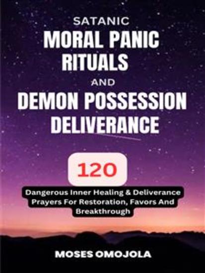 Satanic Moral Panic Rituals And Demon Possession Deliverance: 120 Dangerous Inner Healing & Deliverance Prayers For Restoration Favors And Breakthrough - cover