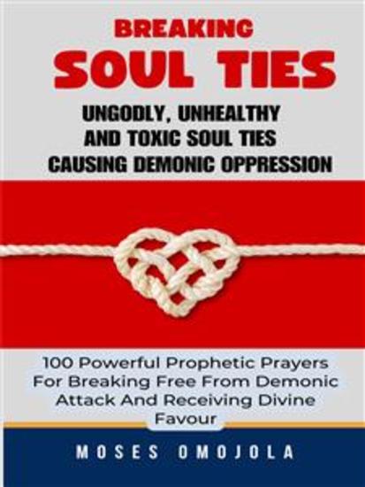 Breaking Soul Ties Ungodly Unhealthy And Toxic Soul Ties Causing Demonic Oppression: 100 Powerful Prophetic Prayers For Breaking Free From Demonic Attack And Receiving Divine Favour - cover