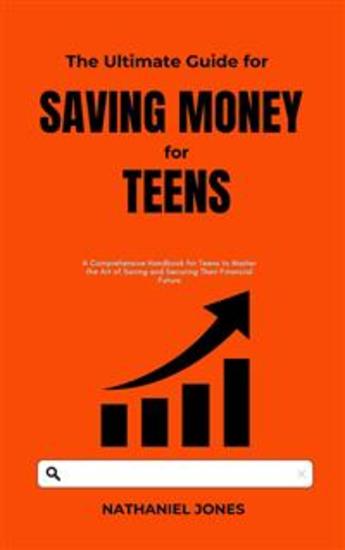 The Ultimate Guide for Saving Money for Teens - A Comprehensive Handbook for Teens to Master the Art of Saving and Securing Their Financial Future - cover