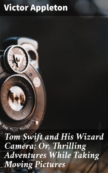 Tom Swift and His Wizard Camera; Or Thrilling Adventures While Taking Moving Pictures - Capturing Adventures with Cutting-Edge Camera Tech - cover
