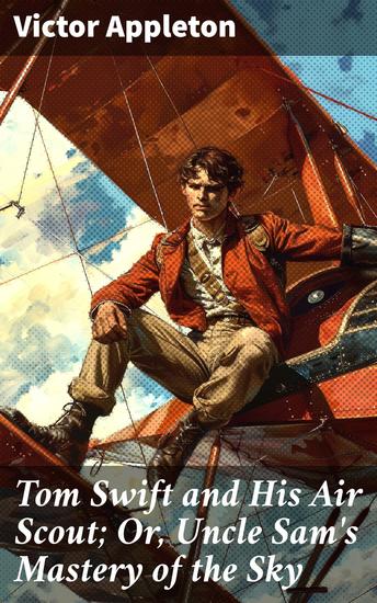 Tom Swift and His Air Scout; Or Uncle Sam's Mastery of the Sky - Innovative Adventures in the Sky: Tom Swift's Patriotic Quest for Aerial Superiority - cover
