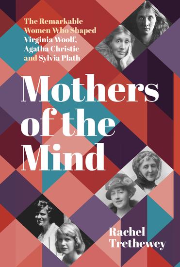 Mothers of the Mind - The Remarkable Women Who Shaped Virginia Woolf Agatha Christie and Sylvia Plath - cover