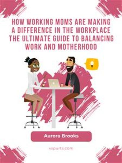 How Working Moms are Making a Difference in the Workplace The Ultimate Guide to Balancing Work and Motherhood - cover
