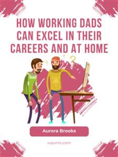 How Working Dads Can Excel in Their Careers and at Home - cover