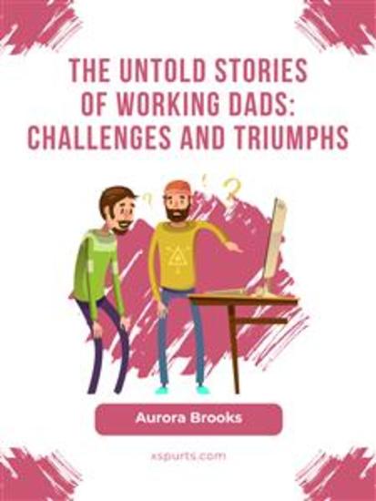 The Untold Stories of Working Dads: Challenges and Triumphs - cover