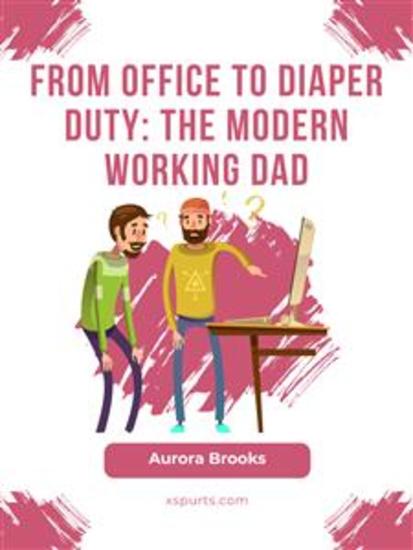 From Office to Diaper Duty: The Modern Working Dad - cover