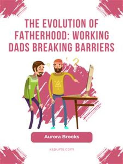 The Evolution of Fatherhood: Working Dads Breaking Barriers - cover
