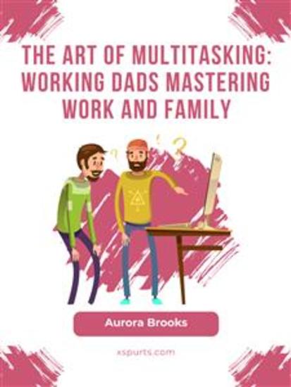 The Art of Multitasking: Working Dads Mastering Work and Family - cover