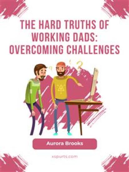 The Hard Truths of Working Dads: Overcoming Challenges - cover
