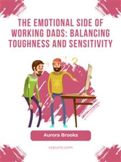 The Emotional Side of Working Dads: Balancing Toughness and Sensitivity - cover