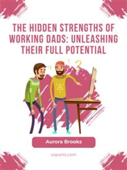 The Hidden Strengths of Working Dads: Unleashing Their Full Potential - cover