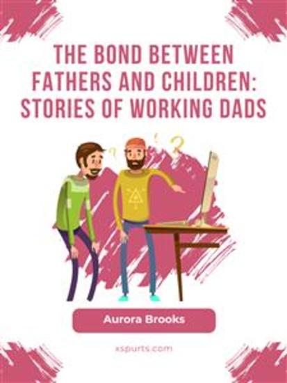 The Bond Between Fathers and Children: Stories of Working Dads - cover
