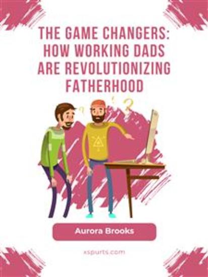 The Game Changers: How Working Dads are Revolutionizing Fatherhood - cover