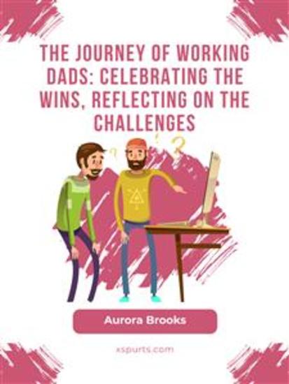 The Journey of Working Dads: Celebrating the Wins Reflecting on the Challenges - cover