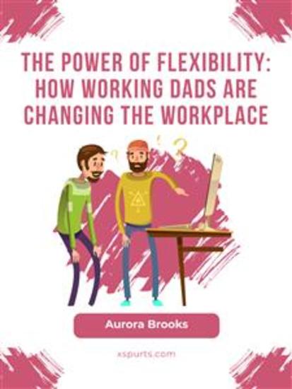 The Power of Flexibility: How Working Dads are Changing the Workplace - cover