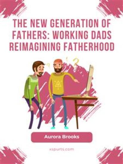 The New Generation of Fathers: Working Dads Reimagining Fatherhood - cover