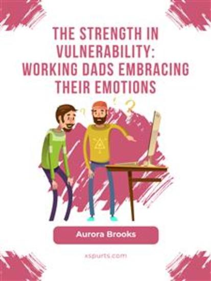 The Strength in Vulnerability: Working Dads Embracing their Emotions - cover