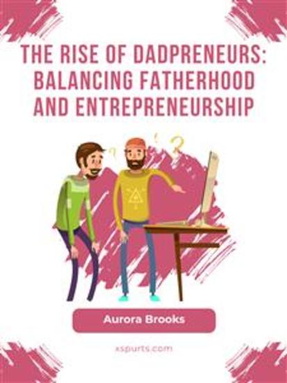 The Rise of Dadpreneurs: Balancing Fatherhood and Entrepreneurship - cover