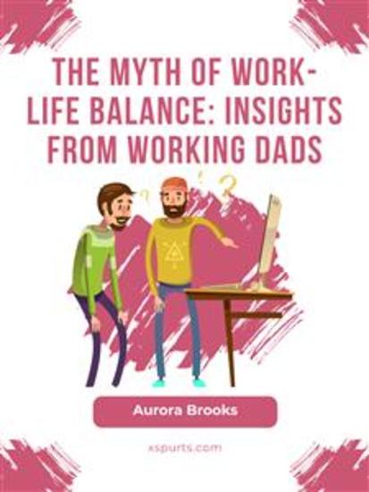 The Myth of Work-Life Balance: Insights from Working Dads - cover