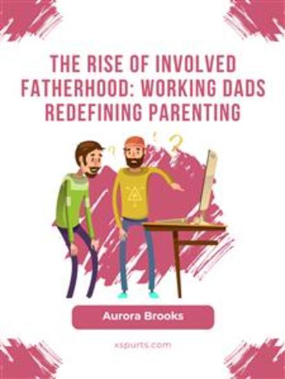 The Rise of Involved Fatherhood: Working Dads Redefining Parenting - cover