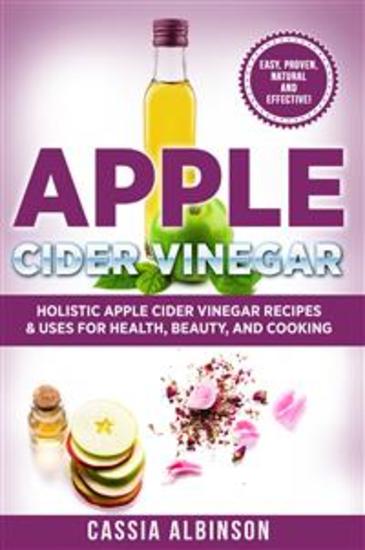Apple Cider Vinegar - Holistic Apple Cider Recipes & Uses for Health Beauty Cooking & Home - cover