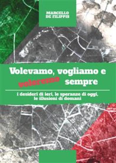 Volevamo vogliamo e voleremo sempre - i desideri di ieri le speranze di oggi le illusioni di domani - cover