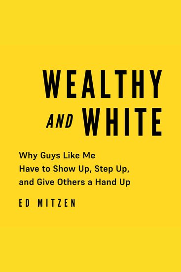 Wealthy and White - Why Guys Like Me Have to Show Up Step Up and Give Others a Hand Up - cover