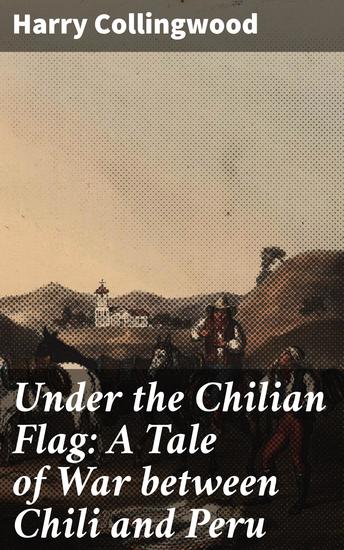 Under the Chilian Flag: A Tale of War between Chili and Peru - A gripping naval adventure during the War of the Pacific - cover