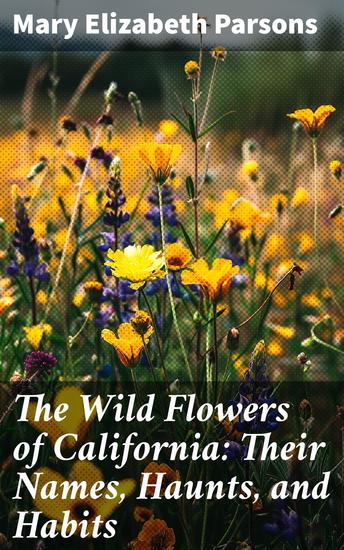 The Wild Flowers of California: Their Names Haunts and Habits - Exploring California's Diverse Floral Beauty - cover