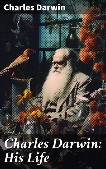 Charles Darwin: His Life - Retold in an Autobiographical Chapter and in a Selected Series of His Published Letters - cover