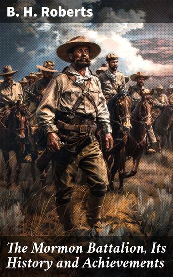 The Mormon Battalion Its History and Achievements - A Unique Military Unit: The Brave Journey of Mormon Pioneers in the Mexican-American War - cover