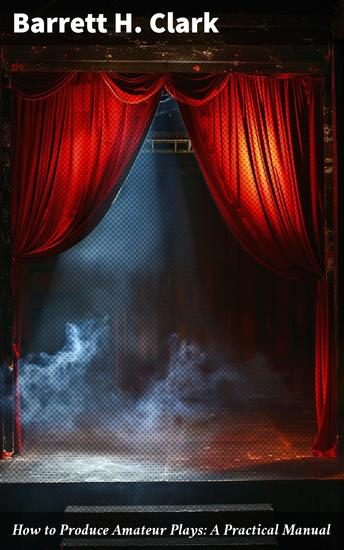How to Produce Amateur Plays: A Practical Manual - A Comprehensive Guide to Amateur Dramatic Productions - cover