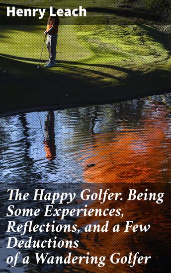 The Happy Golfer Being Some Experiences Reflections and a Few Deductions of a Wandering Golfer - A Golfer's Literary Musings and Sporting Reflections - cover