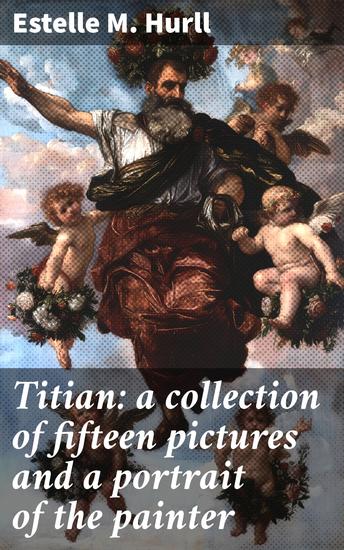 Titian: a collection of fifteen pictures and a portrait of the painter - Exploring the Renaissance Master's Artistic Legacy - cover