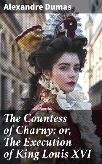 The Countess of Charny; or The Execution of King Louis XVI - Intrigues of Revolutionary France: A Tale of Political Unrest and Royal Executions - cover