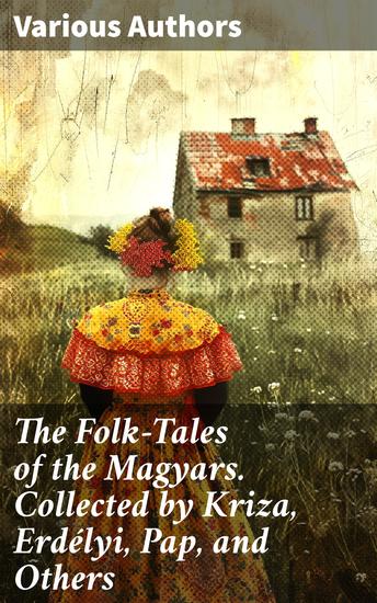 The Folk-Tales of the Magyars Collected by Kriza Erdélyi Pap and Others - Exploring the Depths of Hungarian Folklore - cover